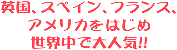 英国、スペイン、フランス、アメリカをはじめ世界中で大人気!!